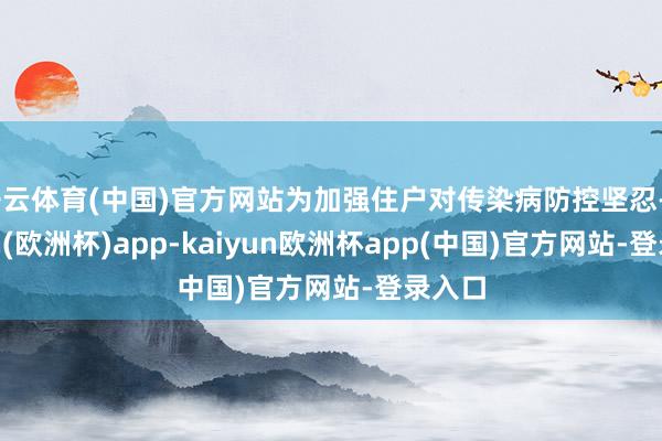 开云体育(中国)官方网站为加强住户对传染病防控坚忍-kaiyun(欧洲杯)app-kaiyun欧洲杯app(中国)官方网站-登录入口