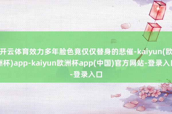 开云体育效力多年脸色竟仅仅替身的悲催-kaiyun(欧洲杯)app-kaiyun欧洲杯app(中国)官方网站-登录入口