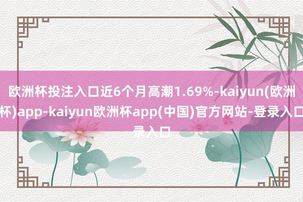 欧洲杯投注入口近6个月高潮1.69%-kaiyun(欧洲杯)app-kaiyun欧洲杯app(中国)官方网站-登录入口