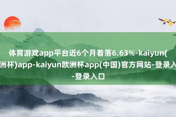 体育游戏app平台近6个月着落6.63%-kaiyun(欧洲杯)app-kaiyun欧洲杯app(中国)官方网站-登录入口