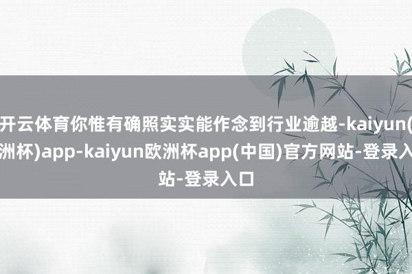 开云体育你惟有确照实实能作念到行业逾越-kaiyun(欧洲杯)app-kaiyun欧洲杯app(中国)官方网站-登录入口