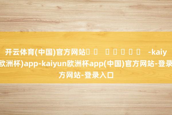 开云体育(中国)官方网站 -kaiyun(欧洲杯)app-kaiyun欧洲杯app(中国)官方网站-登录入口