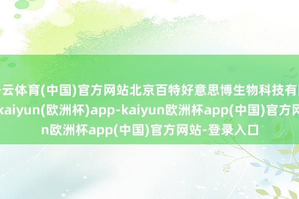 开云体育(中国)官方网站北京百特好意思博生物科技有限公司总司理-kaiyun(欧洲杯)app-kaiyun欧洲杯app(中国)官方网站-登录入口