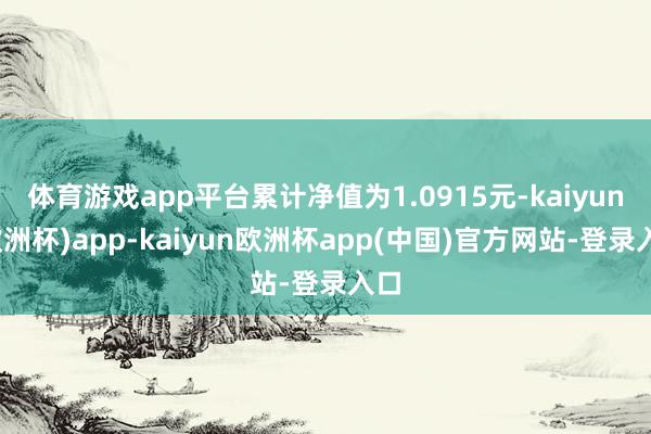 体育游戏app平台累计净值为1.0915元-kaiyun(欧洲杯)app-kaiyun欧洲杯app(中国)官方网站-登录入口