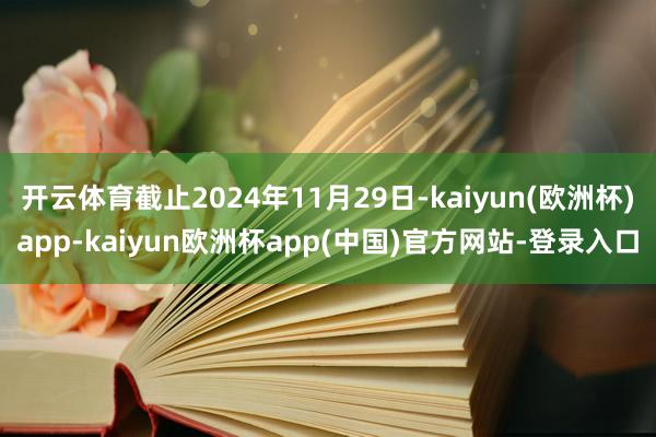 开云体育截止2024年11月29日-kaiyun(欧洲杯)app-kaiyun欧洲杯app(中国)官方网站-登录入口