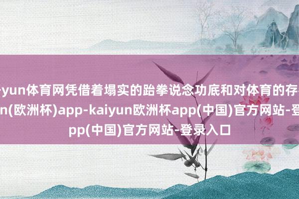 开yun体育网凭借着塌实的跆拳说念功底和对体育的存眷-kaiyun(欧洲杯)app-kaiyun欧洲杯app(中国)官方网站-登录入口