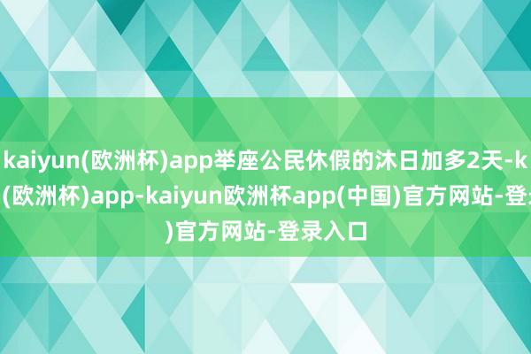 kaiyun(欧洲杯)app举座公民休假的沐日加多2天-kaiyun(欧洲杯)app-kaiyun欧洲杯app(中国)官方网站-登录入口