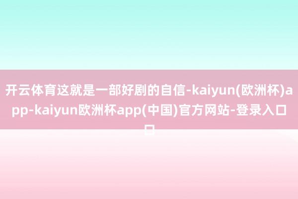 开云体育这就是一部好剧的自信-kaiyun(欧洲杯)app-kaiyun欧洲杯app(中国)官方网站-登录入口