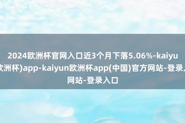 2024欧洲杯官网入口近3个月下落5.06%-kaiyun(欧洲杯)app-kaiyun欧洲杯app(中国)官方网站-登录入口