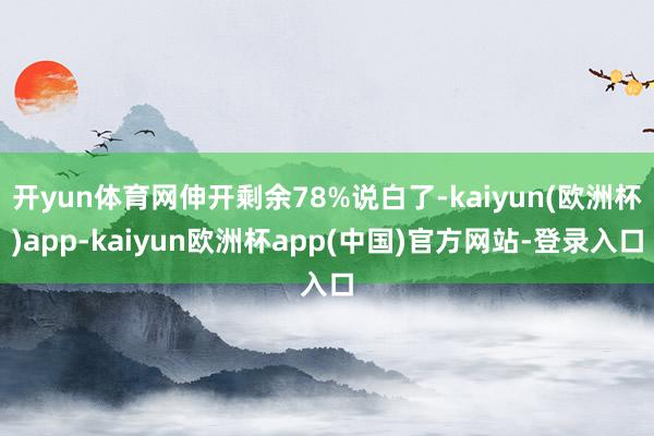 开yun体育网伸开剩余78%说白了-kaiyun(欧洲杯)app-kaiyun欧洲杯app(中国)官方网站-登录入口