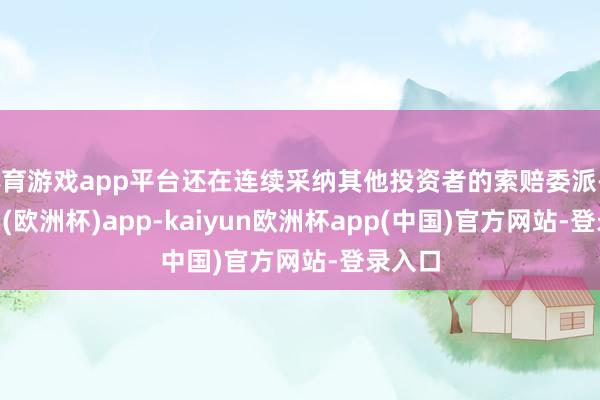 体育游戏app平台还在连续采纳其他投资者的索赔委派-kaiyun(欧洲杯)app-kaiyun欧洲杯app(中国)官方网站-登录入口