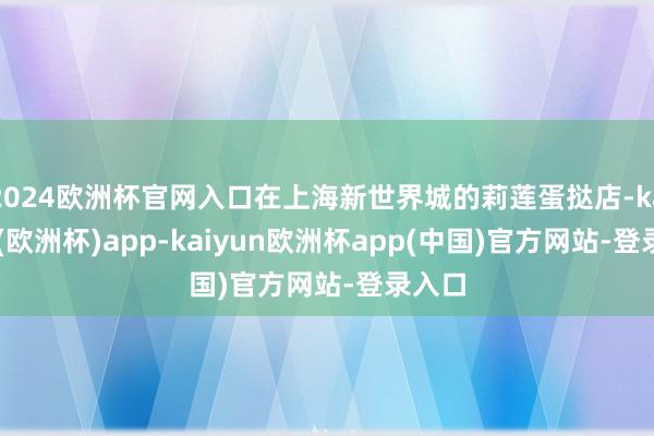 2024欧洲杯官网入口在上海新世界城的莉莲蛋挞店-kaiyun(欧洲杯)app-kaiyun欧洲杯app(中国)官方网站-登录入口
