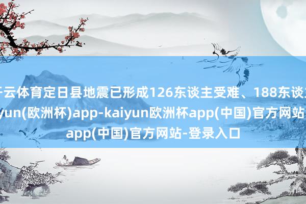 开云体育定日县地震已形成126东谈主受难、188东谈主受伤-kaiyun(欧洲杯)app-kaiyun欧洲杯app(中国)官方网站-登录入口