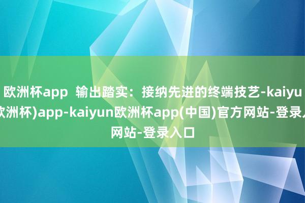 欧洲杯app 输出踏实:接纳先进的终端技艺-kaiyun(欧洲杯)app-kaiyun欧洲杯app(中国)官方网站-登录入口