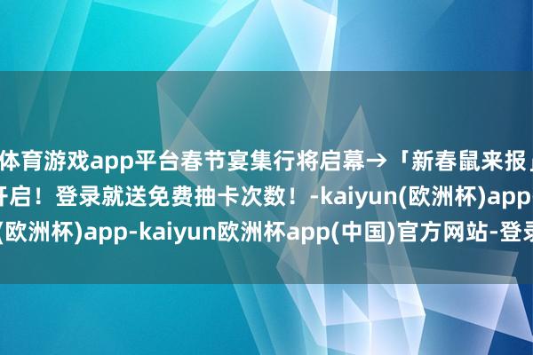 体育游戏app平台春节宴集行将启幕→「新春鼠来报」春节召唤算作行将开启!登录就送免费抽卡次数!-kaiyun(欧洲杯)app-kaiyun欧洲杯app(中国)官方网站-登录入口