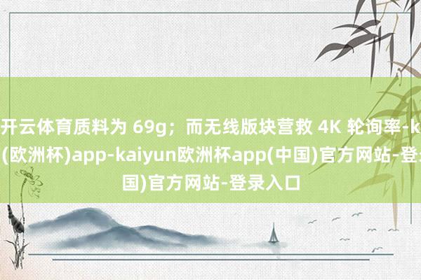 开云体育质料为 69g;而无线版块营救 4K 轮询率-kaiyun(欧洲杯)app-kaiyun欧洲杯app(中国)官方网站-登录入口