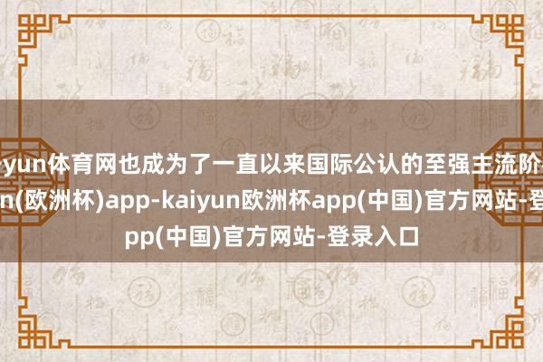 开yun体育网也成为了一直以来国际公认的至强主流阶梯-kaiyun(欧洲杯)app-kaiyun欧洲杯app(中国)官方网站-登录入口