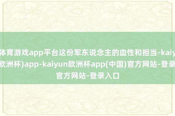 体育游戏app平台这份军东说念主的血性和担当-kaiyun(欧洲杯)app-kaiyun欧洲杯app(中国)官方网站-登录入口