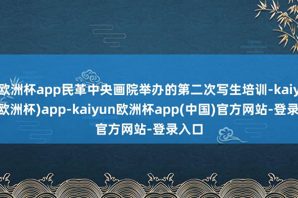 欧洲杯app民革中央画院举办的第二次写生培训-kaiyun(欧洲杯)app-kaiyun欧洲杯app(中国)官方网站-登录入口