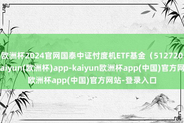 欧洲杯2024官网国泰中证忖度机ETF基金(512720)涨0.2%-kaiyun(欧洲杯)app-kaiyun欧洲杯app(中国)官方网站-登录入口