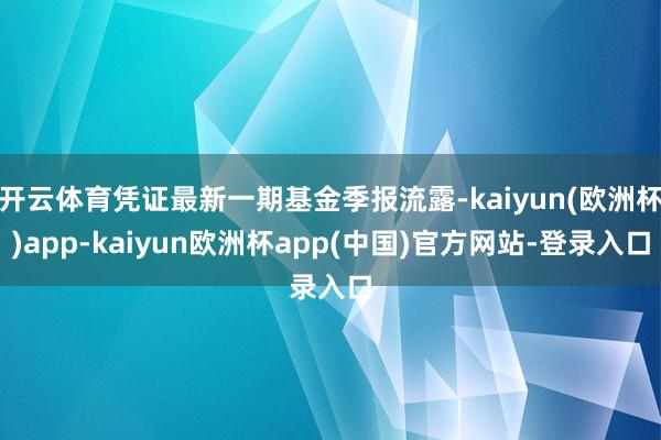 开云体育凭证最新一期基金季报流露-kaiyun(欧洲杯)app-kaiyun欧洲杯app(中国)官方网站-登录入口
