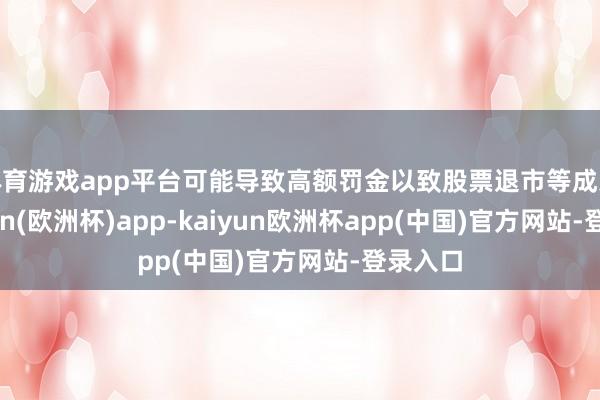 体育游戏app平台可能导致高额罚金以致股票退市等成果-kaiyun(欧洲杯)app-kaiyun欧洲杯app(中国)官方网站-登录入口