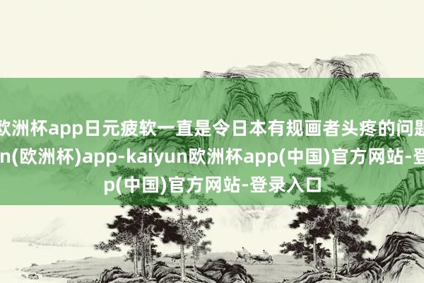 欧洲杯app　　日元疲软一直是令日本有规画者头疼的问题-kaiyun(欧洲杯)app-kaiyun欧洲杯app(中国)官方网站-登录入口