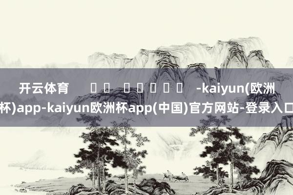 开云体育      		  					  -kaiyun(欧洲杯)app-kaiyun欧洲杯app(中国)官方网站-登录入口