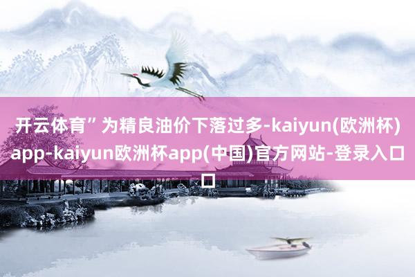 开云体育”　　为精良油价下落过多-kaiyun(欧洲杯)app-kaiyun欧洲杯app(中国)官方网站-登录入口
