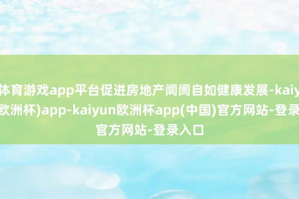体育游戏app平台促进房地产阛阓自如健康发展-kaiyun(欧洲杯)app-kaiyun欧洲杯app(中国)官方网站-登录入口