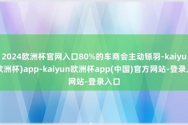 2024欧洲杯官网入口80%的车商会主动铩羽-kaiyun(欧洲杯)app-kaiyun欧洲杯app(中国)官方网站-登录入口
