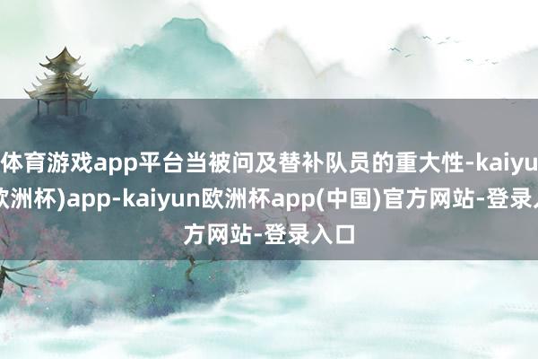 体育游戏app平台当被问及替补队员的重大性-kaiyun(欧洲杯)app-kaiyun欧洲杯app(中国)官方网站-登录入口