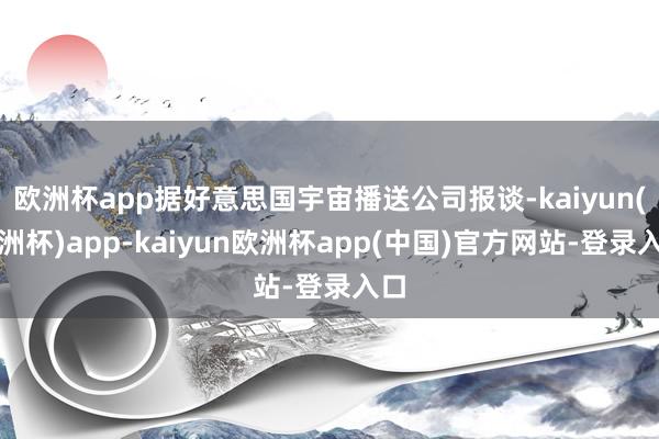欧洲杯app据好意思国宇宙播送公司报谈-kaiyun(欧洲杯)app-kaiyun欧洲杯app(中国)官方网站-登录入口