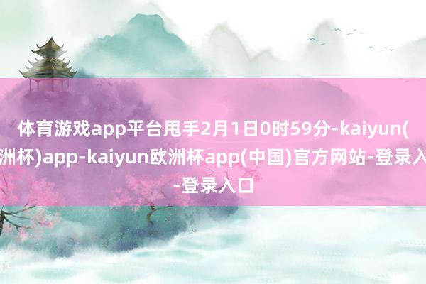 体育游戏app平台甩手2月1日0时59分-kaiyun(欧洲杯)app-kaiyun欧洲杯app(中国)官方网站-登录入口