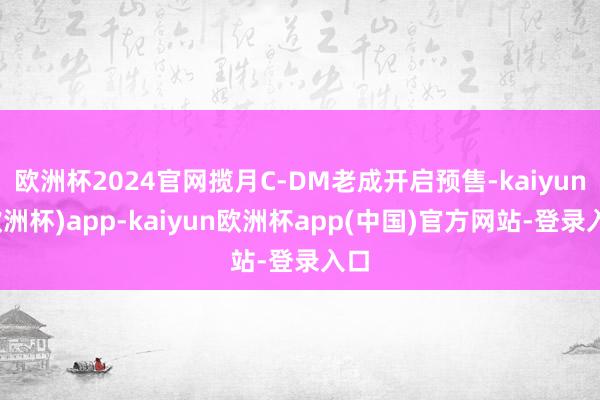 欧洲杯2024官网揽月C-DM老成开启预售-kaiyun(欧洲杯)app-kaiyun欧洲杯app(中国)官方网站-登录入口