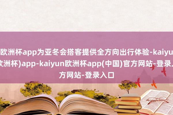 欧洲杯app为亚冬会搭客提供全方向出行体验-kaiyun(欧洲杯)app-kaiyun欧洲杯app(中国)官方网站-登录入口