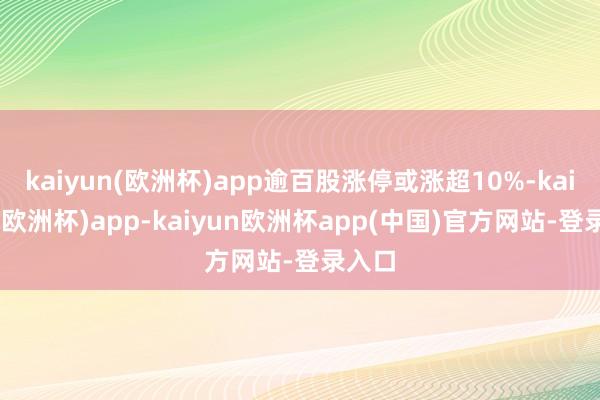 kaiyun(欧洲杯)app逾百股涨停或涨超10%-kaiyun(欧洲杯)app-kaiyun欧洲杯app(中国)官方网站-登录入口