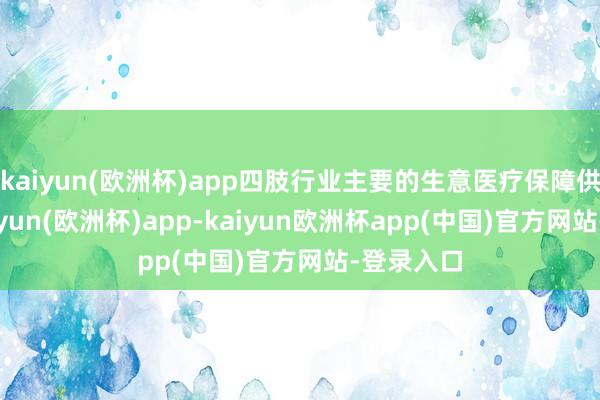 kaiyun(欧洲杯)app四肢行业主要的生意医疗保障供应商-kaiyun(欧洲杯)app-kaiyun欧洲杯app(中国)官方网站-登录入口