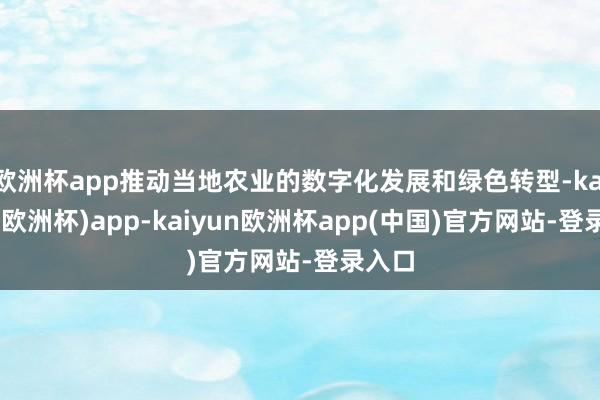 欧洲杯app推动当地农业的数字化发展和绿色转型-kaiyun(欧洲杯)app-kaiyun欧洲杯app(中国)官方网站-登录入口