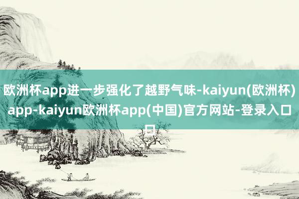 欧洲杯app进一步强化了越野气味-kaiyun(欧洲杯)app-kaiyun欧洲杯app(中国)官方网站-登录入口