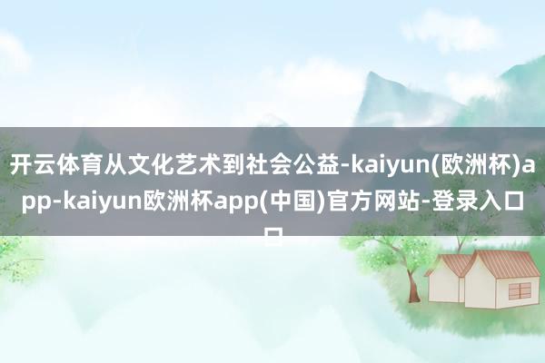 开云体育从文化艺术到社会公益-kaiyun(欧洲杯)app-kaiyun欧洲杯app(中国)官方网站-登录入口