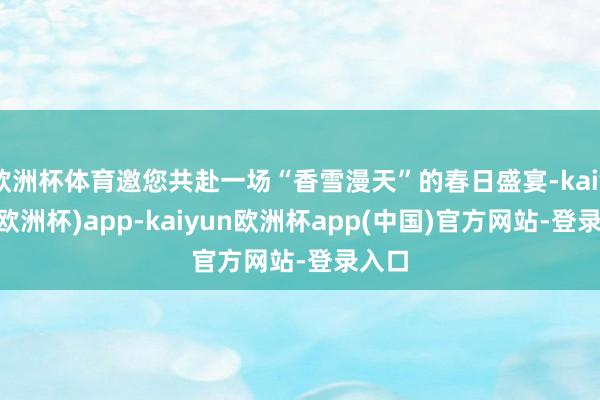欧洲杯体育邀您共赴一场“香雪漫天”的春日盛宴-kaiyun(欧洲杯)app-kaiyun欧洲杯app(中国)官方网站-登录入口