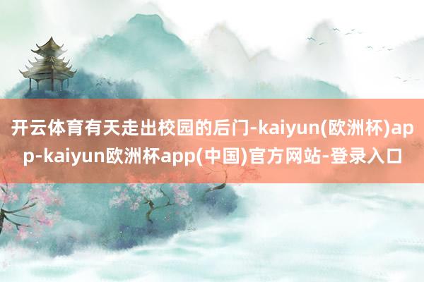 开云体育有天走出校园的后门-kaiyun(欧洲杯)app-kaiyun欧洲杯app(中国)官方网站-登录入口