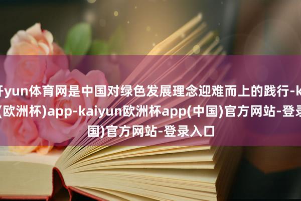开yun体育网是中国对绿色发展理念迎难而上的践行-kaiyun(欧洲杯)app-kaiyun欧洲杯app(中国)官方网站-登录入口
