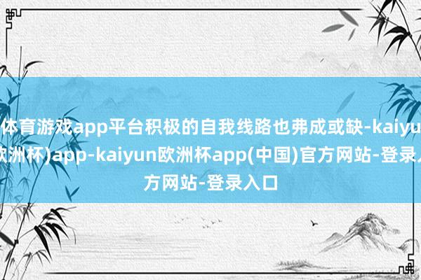 体育游戏app平台积极的自我线路也弗成或缺-kaiyun(欧洲杯)app-kaiyun欧洲杯app(中国)官方网站-登录入口