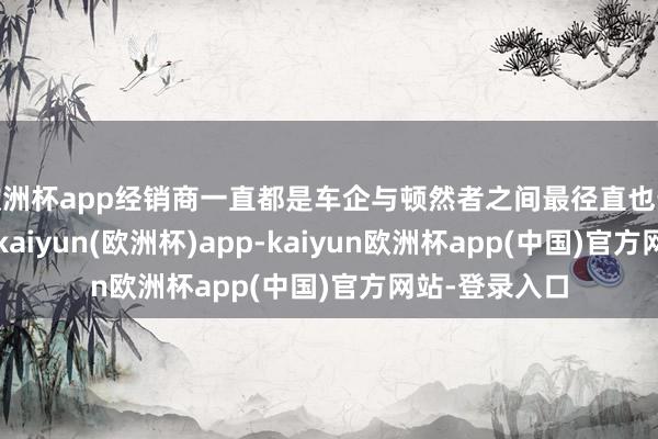 欧洲杯app经销商一直都是车企与顿然者之间最径直也最迫切的触点-kaiyun(欧洲杯)app-kaiyun欧洲杯app(中国)官方网站-登录入口