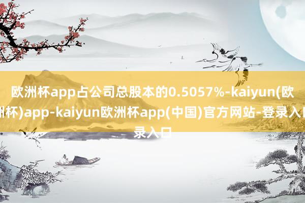 欧洲杯app占公司总股本的0.5057%-kaiyun(欧洲杯)app-kaiyun欧洲杯app(中国)官方网站-登录入口