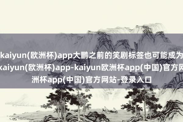 kaiyun(欧洲杯)app大鹏之前的笑剧标签也可能成为一把双刃剑-kaiyun(欧洲杯)app-kaiyun欧洲杯app(中国)官方网站-登录入口