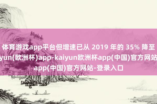 体育游戏app平台但增速已从 2019 年的 35% 降至 12%-kaiyun(欧洲杯)app-kaiyun欧洲杯app(中国)官方网站-登录入口