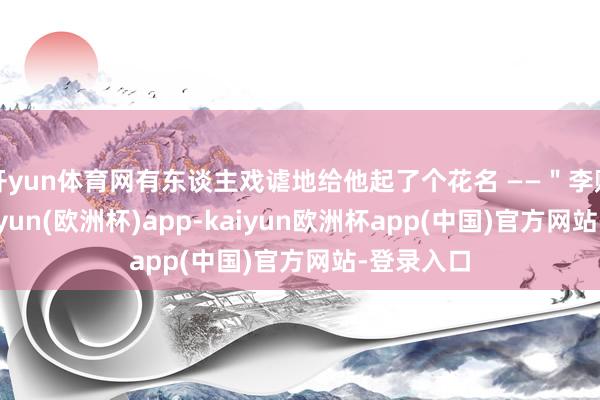 开yun体育网有东谈主戏谑地给他起了个花名 ——＂李赔光＂-kaiyun(欧洲杯)app-kaiyun欧洲杯app(中国)官方网站-登录入口
